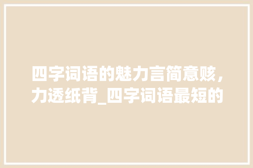 四字词语的魅力言简意赅，力透纸背_四字词语最短的意思是