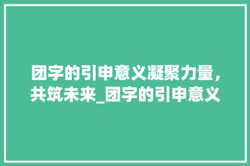 团字的引申意义凝聚力量，共筑未来_团字的引申意义是啥意思