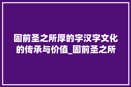 固前圣之所厚的字汉字文化的传承与价值_固前圣之所厚的字的意思