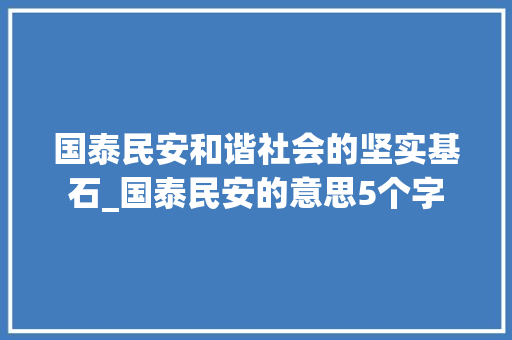 国泰民安和谐社会的坚实基石_国泰民安的意思5个字