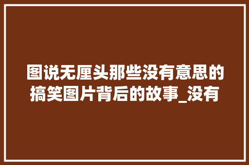 图说无厘头那些没有意思的搞笑图片背后的故事_没有意思搞笑的图片带字 诗歌创作