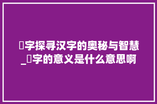 圶字探寻汉字的奥秘与智慧_圶字的意义是什么意思啊