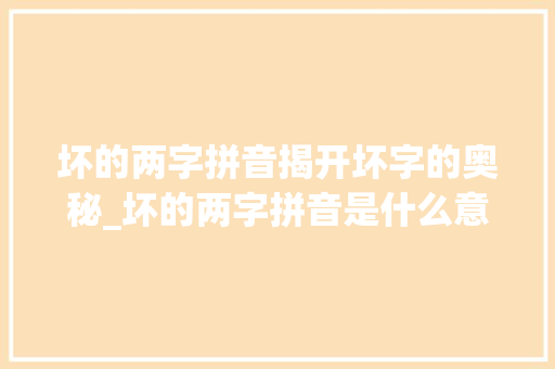 坏的两字拼音揭开坏字的奥秘_坏的两字拼音是什么意思