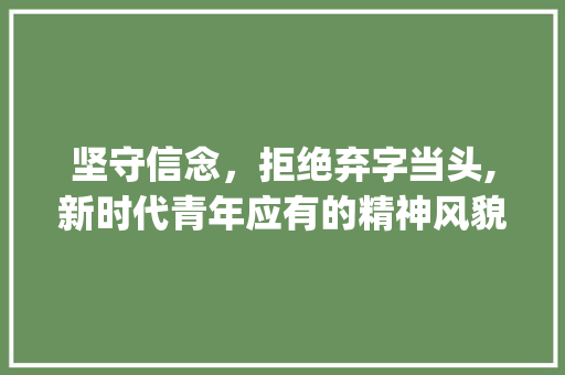 坚守信念，拒绝弃字当头,新时代青年应有的精神风貌_用一字代替放弃的意思