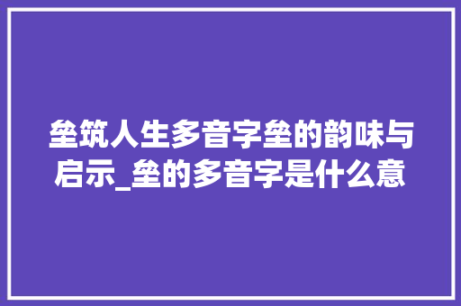 垒筑人生多音字垒的韵味与启示_垒的多音字是什么意思