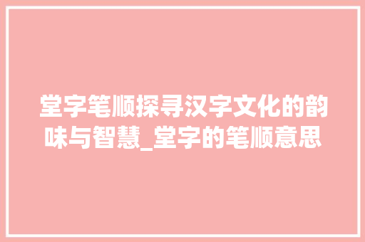堂字笔顺探寻汉字文化的韵味与智慧_堂字的笔顺意思怎么写呀