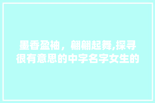 墨香盈袖，翩翩起舞,探寻很有意思的中字名字女生的独特魅力_很有意思的中字名字女生