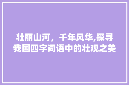 壮丽山河，千年风华,探寻我国四字词语中的壮观之美_带有壮观意思的四字词语