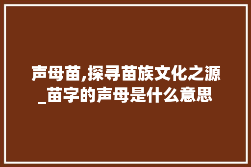 声母苗,探寻苗族文化之源_苗字的声母是什么意思