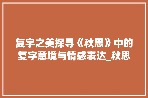 复字之美探寻《秋思》中的复字意境与情感表达_秋思中的复字是什么意思
