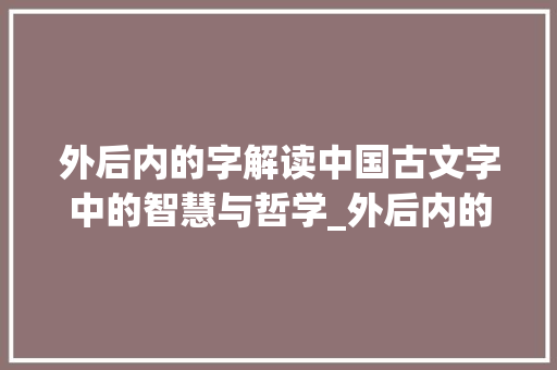 外后内的字解读中国古文字中的智慧与哲学_外后内的字是什么意思