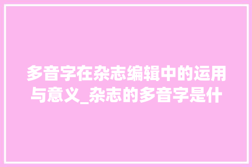 多音字在杂志编辑中的运用与意义_杂志的多音字是什么意思