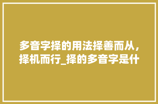 多音字择的用法择善而从，择机而行_择的多音字是什么意思