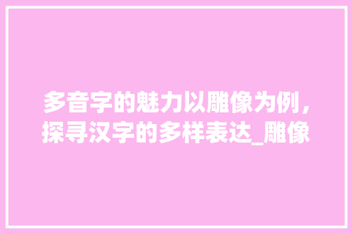 多音字的魅力以雕像为例，探寻汉字的多样表达_雕像的多音字是什么意思