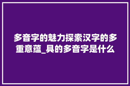 多音字的魅力探索汉字的多重意蕴_具的多音字是什么意思