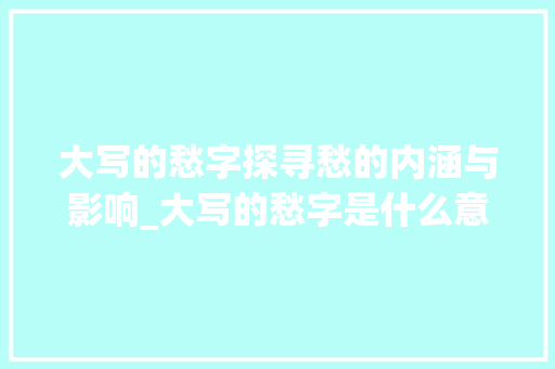 大写的愁字探寻愁的内涵与影响_大写的愁字是什么意思啊