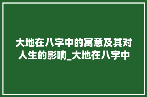 大地在八字中的寓意及其对人生的影响_大地在八字中的意思解释