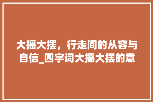 大摇大摆，行走间的从容与自信_四字词大摇大摆的意思