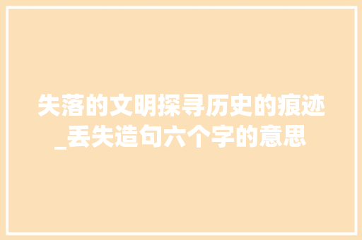 失落的文明探寻历史的痕迹_丢失造句六个字的意思