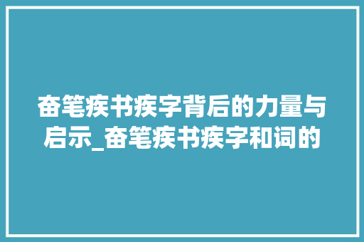 奋笔疾书疾字背后的力量与启示_奋笔疾书疾字和词的意思