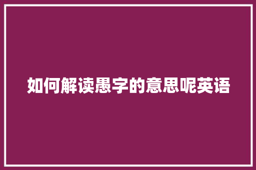 如何解读愚字的意思呢英语