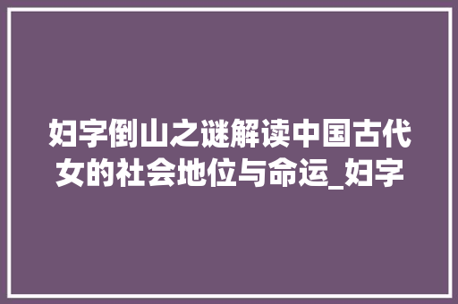 妇字倒山之谜解读中国古代女的社会地位与命运_妇字的倒山表示什么意思