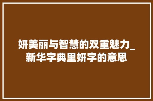 妍美丽与智慧的双重魅力_新华字典里妍字的意思