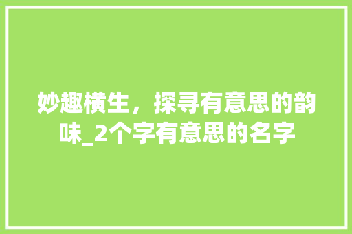 妙趣横生，探寻有意思的韵味_2个字有意思的名字