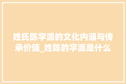 姓氏陈字派的文化内涵与传承价值_姓陈的字派是什么意思