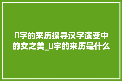 姡字的来历探寻汉字演变中的女之美_姡字的来历是什么意思啊