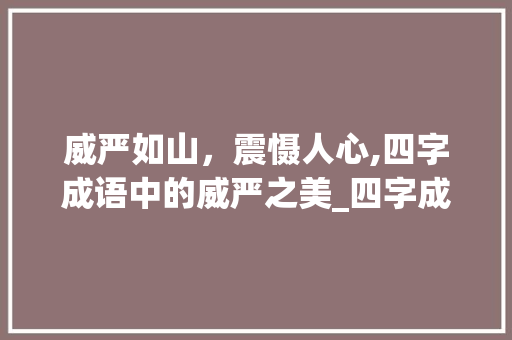 威严如山，震慑人心,四字成语中的威严之美_四字成语形容威严的意思