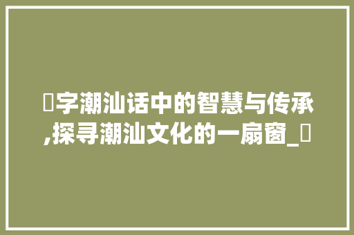 娏字潮汕话中的智慧与传承,探寻潮汕文化的一扇窗_娏字潮汕话怎么说的意思
