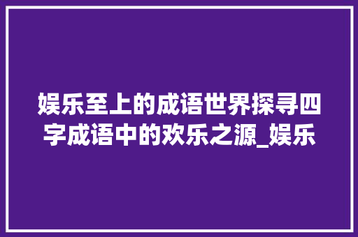 娱乐至上的成语世界探寻四字成语中的欢乐之源_娱乐意思的四字成语大全
