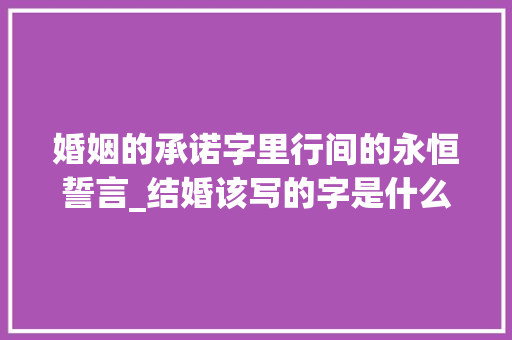婚姻的承诺字里行间的永恒誓言_结婚该写的字是什么意思