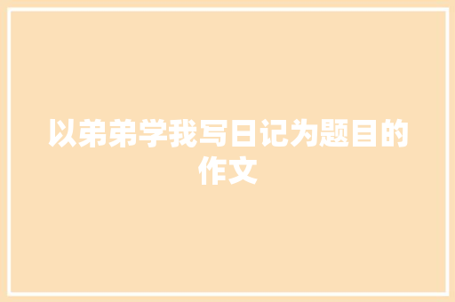 以弟弟学我写日记为题目的作文 写作社区
