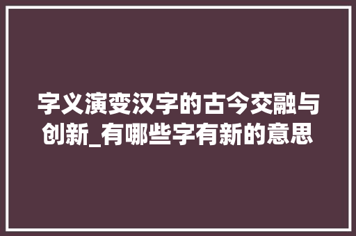 字义演变汉字的古今交融与创新_有哪些字有新的意思呢
