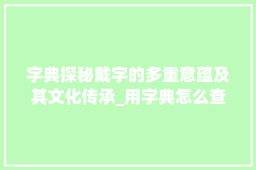 字典探秘戴字的多重意蕴及其文化传承_用字典怎么查戴字的意思