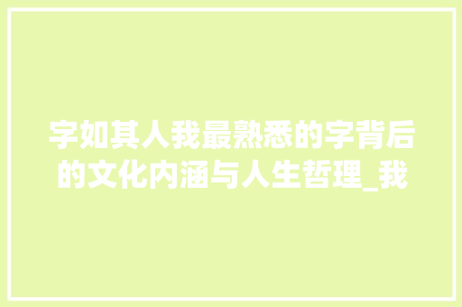 字如其人我最熟悉的字背后的文化内涵与人生哲理_我最熟悉的字是什么意思