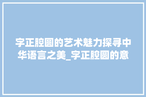 字正腔圆的艺术魅力探寻中华语言之美_字正腔圆的意思五字词语