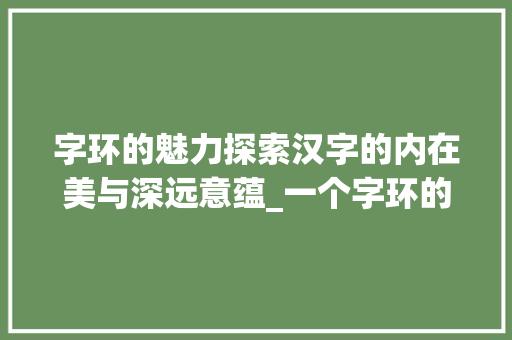 字环的魅力探索汉字的内在美与深远意蕴_一个字环的意思