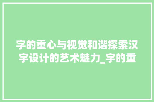 字的重心与视觉和谐探索汉字设计的艺术魅力_字的重心对齐什么意思呀