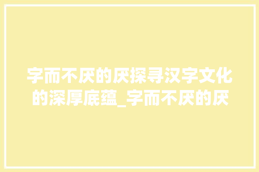 字而不厌的厌探寻汉字文化的深厚底蕴_字而不厌的厌是什么意思