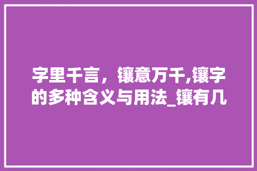 字里千言，镶意万千,镶字的多种含义与用法_镶有几种意思的字有哪些