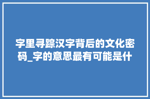 字里寻踪汉字背后的文化密码_字的意思最有可能是什么