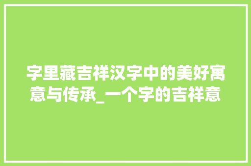 字里藏吉祥汉字中的美好寓意与传承_一个字的吉祥意思