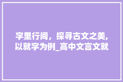 字里行间，探寻古文之美,以就字为例_高中文言文就字的意思