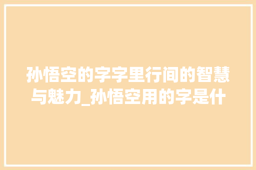 孙悟空的字字里行间的智慧与魅力_孙悟空用的字是什么意思