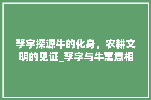 孥字探源牛的化身，农耕文明的见证_孥字与牛寓意相近的意思
