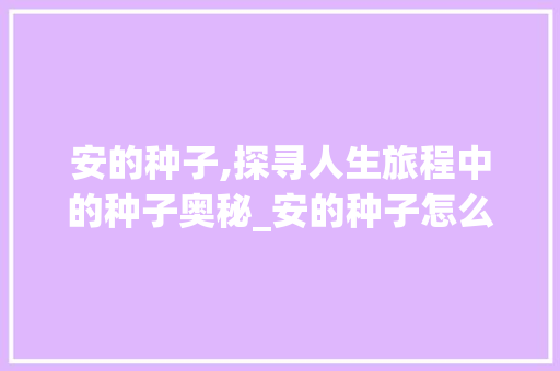 安的种子,探寻人生旅程中的种子奥秘_安的种子怎么读有意思的字