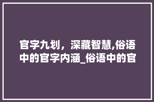 官字九划，深藏智慧,俗语中的官字内涵_俗语中的官字是什么意思